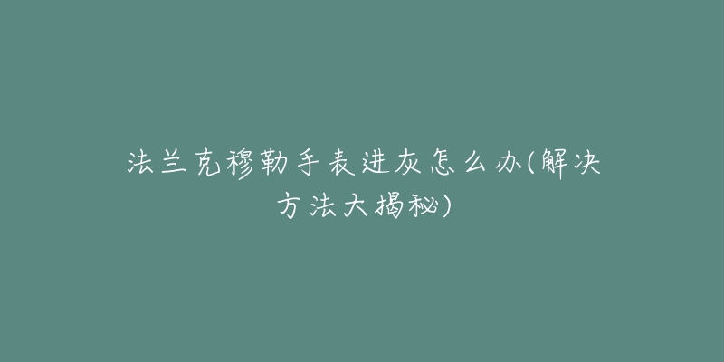 法兰克穆勒手表进灰怎么办(解决方法大揭秘)