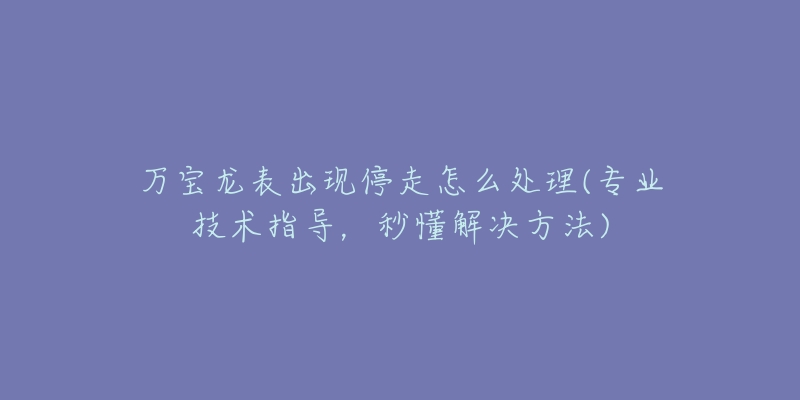 万宝龙表出现停走怎么处理(专业技术指导，秒懂解决方法)