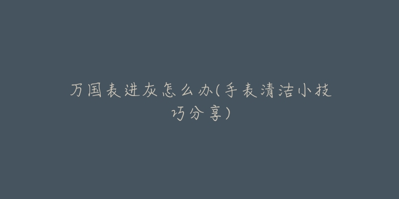 万国表进灰怎么办(手表清洁小技巧分享)