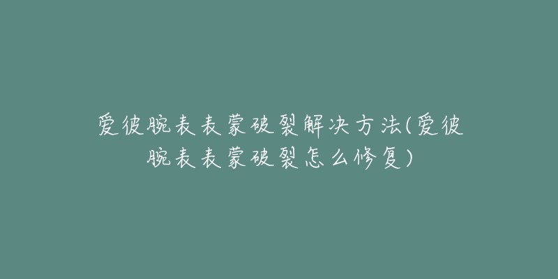 爱彼腕表表蒙破裂解决方法(爱彼腕表表蒙破裂怎么修复)