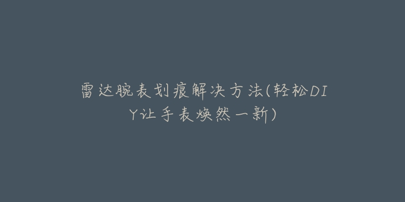 雷达腕表划痕解决方法(轻松DIY让手表焕然一新)