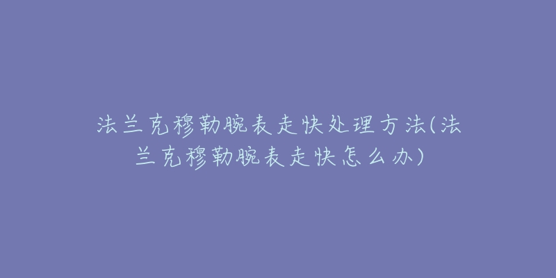 法兰克穆勒腕表走快处理方法(法兰克穆勒腕表走快怎么办)