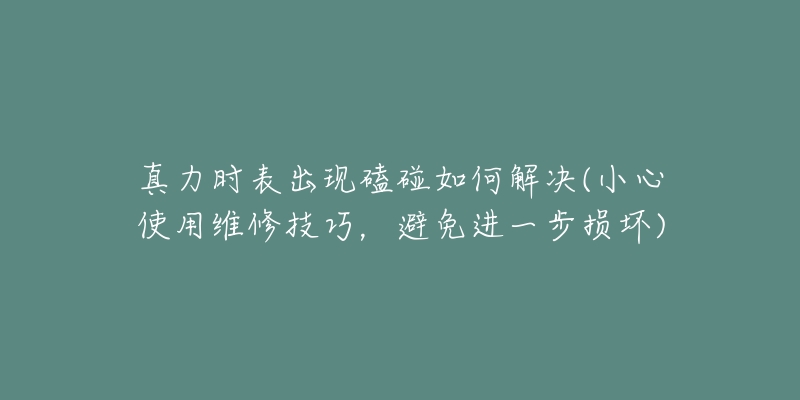 真力时表出现磕碰如何解决(小心使用维修技巧，避免进一步损坏)