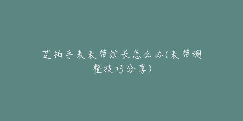 芝柏手表表带过长怎么办(表带调整技巧分享)