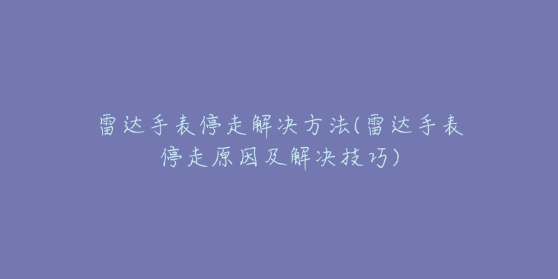 雷达手表停走解决方法(雷达手表停走原因及解决技巧)