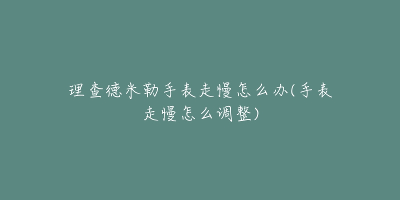 理查德米勒手表走慢怎么办(手表走慢怎么调整)