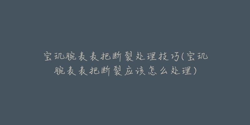 宝玑腕表表把断裂处理技巧(宝玑腕表表把断裂应该怎么处理)