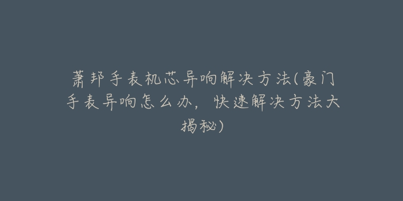 萧邦手表机芯异响解决方法(豪门手表异响怎么办，快速解决方法大揭秘)