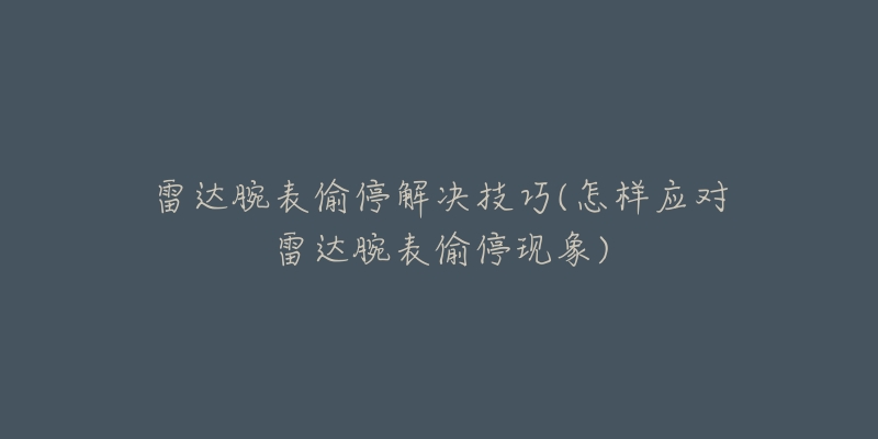 雷达腕表偷停解决技巧(怎样应对雷达腕表偷停现象)