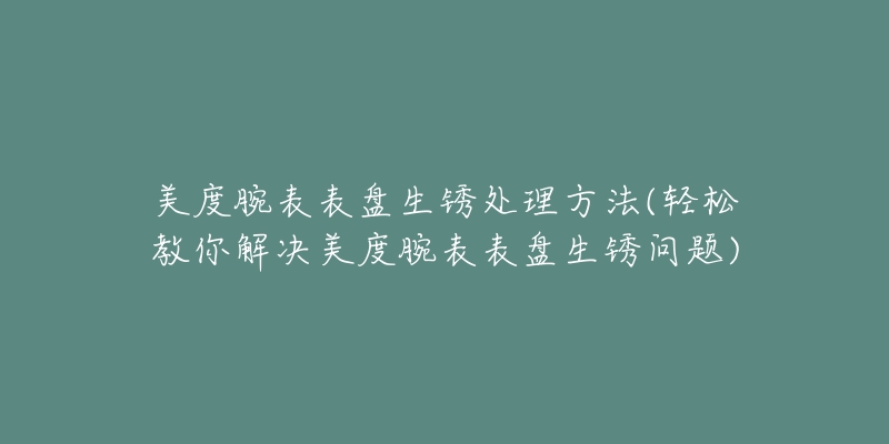 美度腕表表盘生锈处理方法(轻松教你解决美度腕表表盘生锈问题)