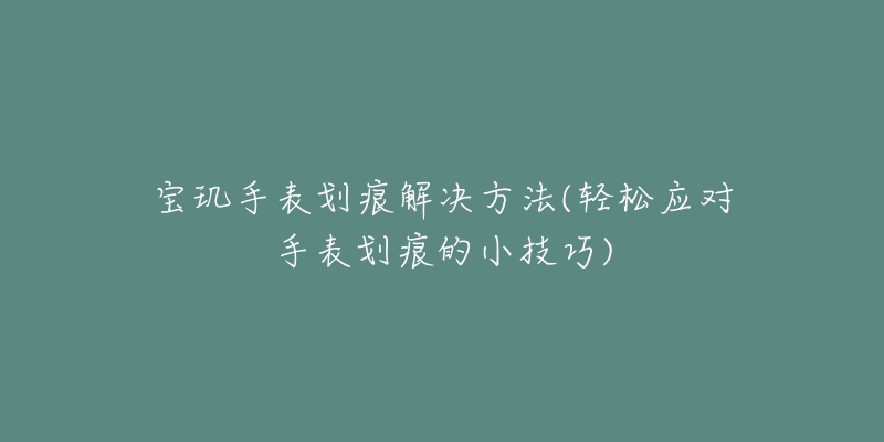 宝玑手表划痕解决方法(轻松应对手表划痕的小技巧)