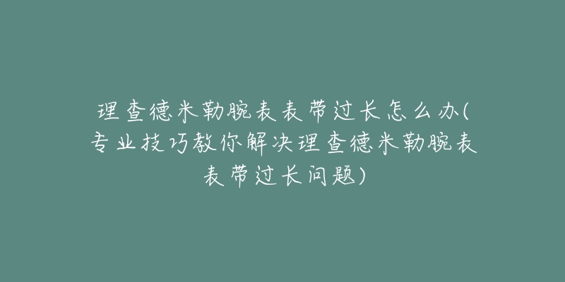 理查德米勒腕表表带过长怎么办(专业技巧教你解决理查德米勒腕表表带过长问题)