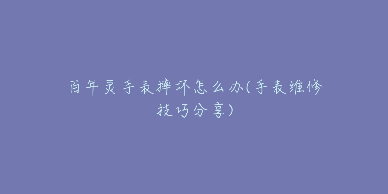 百年灵手表摔坏怎么办(手表维修技巧分享)