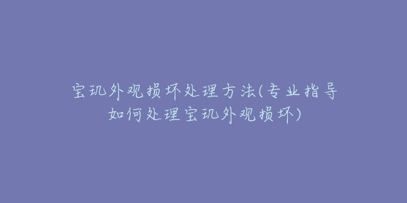 宝玑外观损坏处理方法(专业指导如何处理宝玑外观损坏)