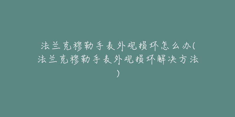 法兰克穆勒手表外观损坏怎么办(法兰克穆勒手表外观损坏解决方法)