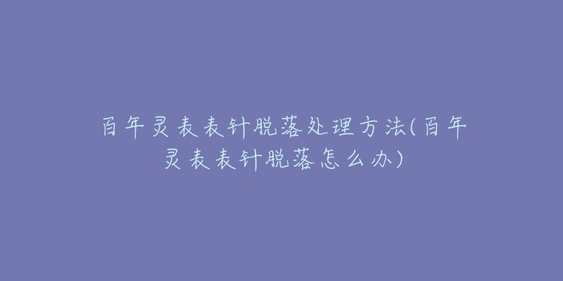 百年灵表表针脱落处理方法(百年灵表表针脱落怎么办)