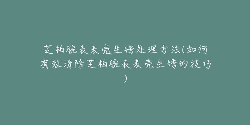 芝柏腕表表壳生锈处理方法(如何有效清除芝柏腕表表壳生锈的技巧)