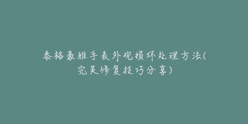 泰格豪雅手表外观损坏处理方法(完美修复技巧分享)