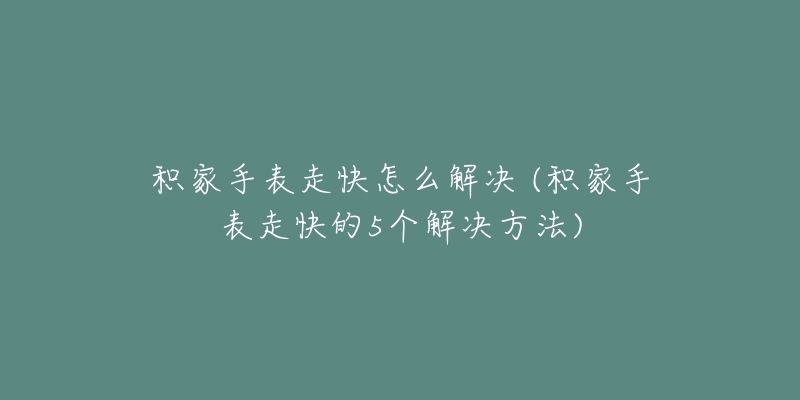 积家手表走快怎么解决 (积家手表走快的5个解决方法)