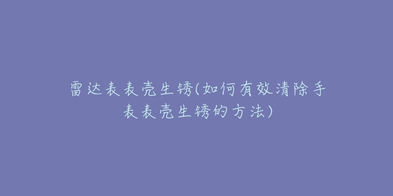 雷达表表壳生锈(如何有效清除手表表壳生锈的方法)