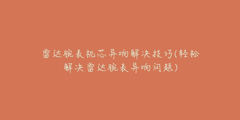 雷达腕表机芯异响解决技巧(轻松解决雷达腕表异响问题)