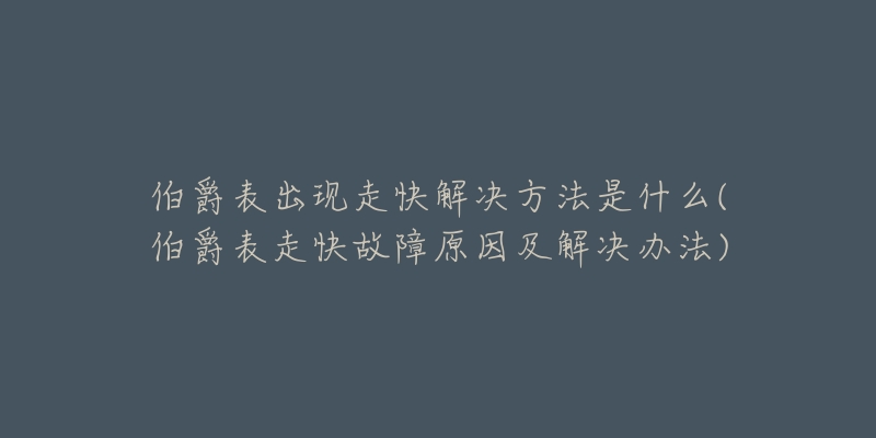 伯爵表出现走快解决方法是什么(伯爵表走快故障原因及解决办法)