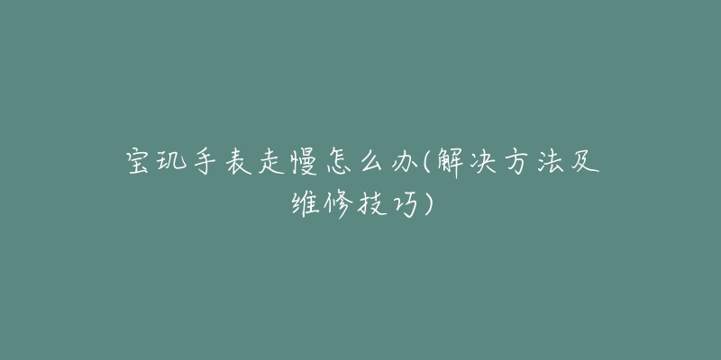 宝玑手表走慢怎么办(解决方法及维修技巧)