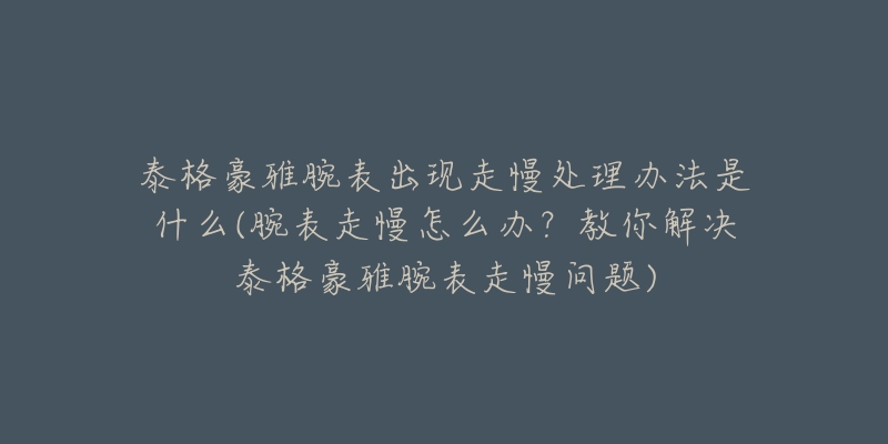 泰格豪雅腕表出现走慢处理办法是什么(腕表走慢怎么办？教你解决泰格豪雅腕表走慢问题)