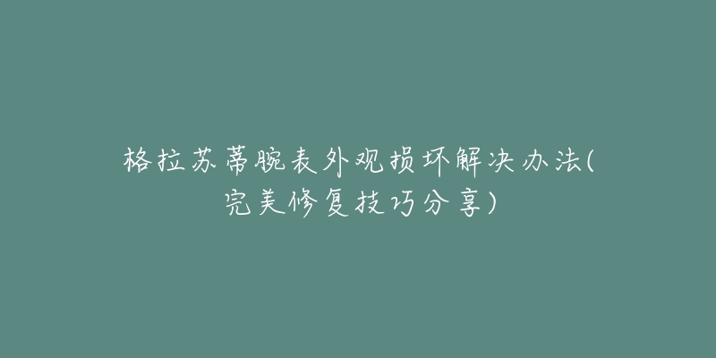 格拉苏蒂腕表外观损坏解决办法(完美修复技巧分享)