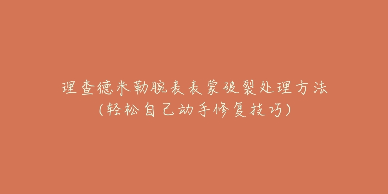 理查德米勒腕表表蒙破裂处理方法(轻松自己动手修复技巧)