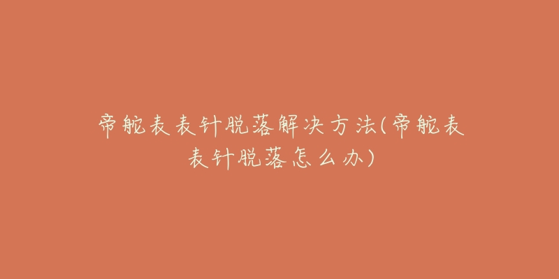 帝舵表表针脱落解决方法(帝舵表表针脱落怎么办)