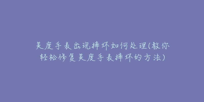 美度手表出现摔坏如何处理(教你轻松修复美度手表摔坏的方法)