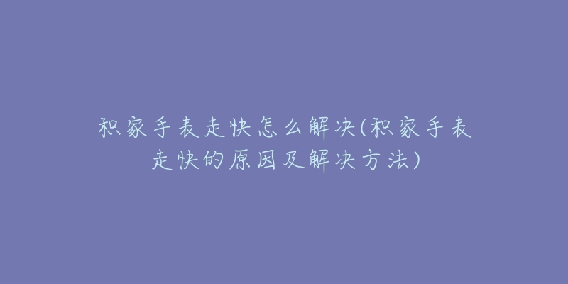 积家手表走快怎么解决(积家手表走快的原因及解决方法)