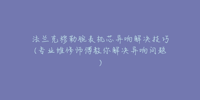 法兰克穆勒腕表机芯异响解决技巧(专业维修师傅教你解决异响问题)