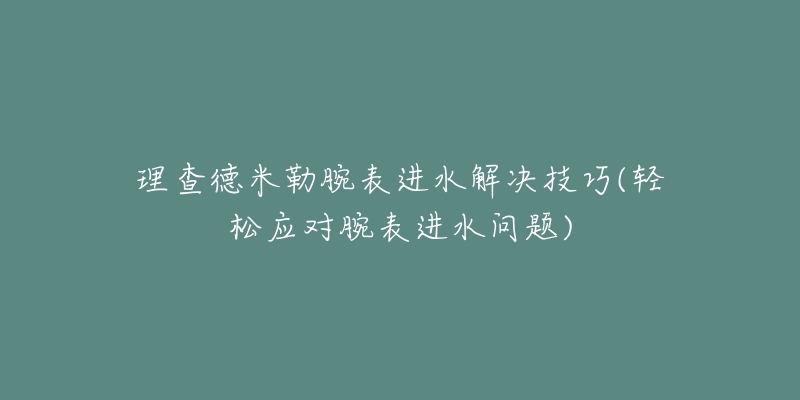 理查德米勒腕表进水解决技巧(轻松应对腕表进水问题)