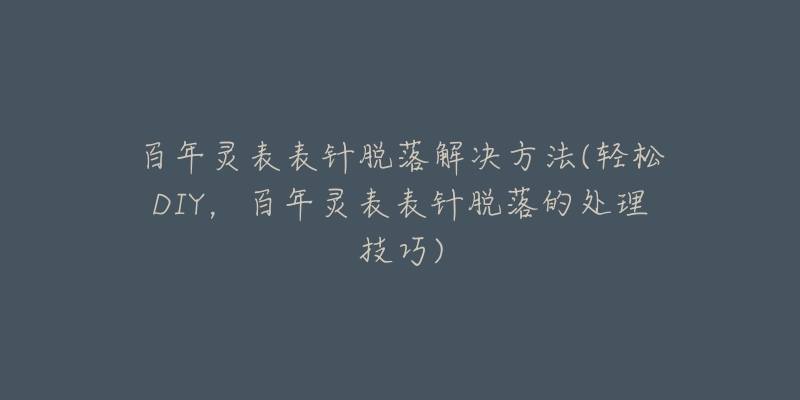 百年灵表表针脱落解决方法(轻松DIY，百年灵表表针脱落的处理技巧)