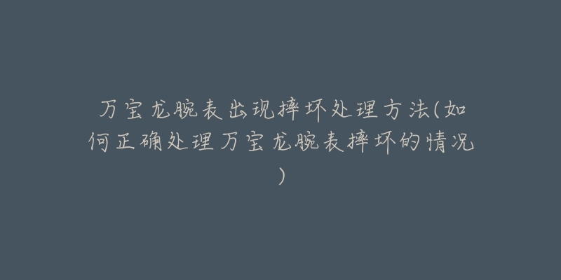 万宝龙腕表出现摔坏处理方法(如何正确处理万宝龙腕表摔坏的情况)