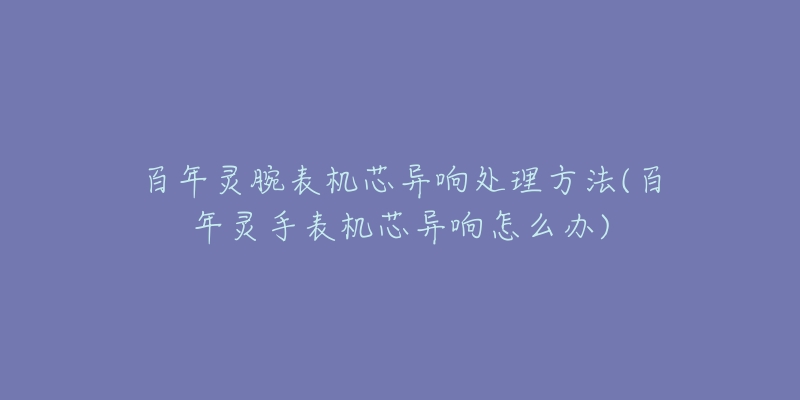 百年灵腕表机芯异响处理方法(百年灵手表机芯异响怎么办)