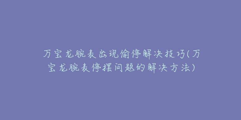 万宝龙腕表出现偷停解决技巧(万宝龙腕表停摆问题的解决方法)