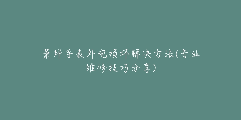 萧邦手表外观损坏解决方法(专业维修技巧分享)