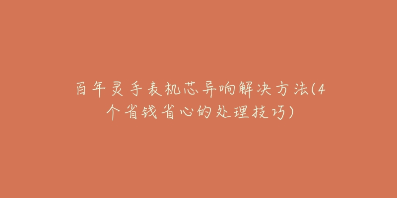 百年灵手表机芯异响解决方法(4个省钱省心的处理技巧)