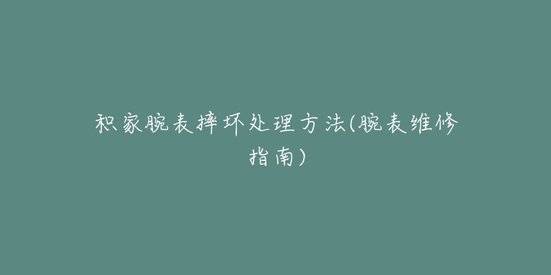 积家腕表摔坏处理方法(腕表维修指南)