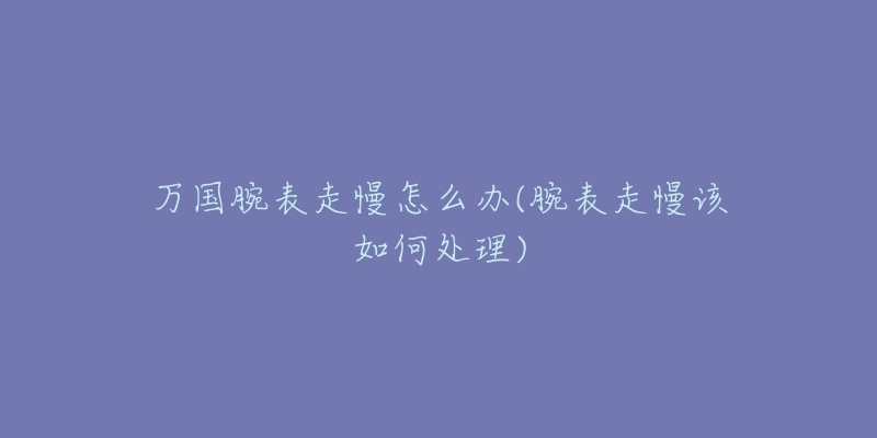 万国腕表走慢怎么办(腕表走慢该如何处理)