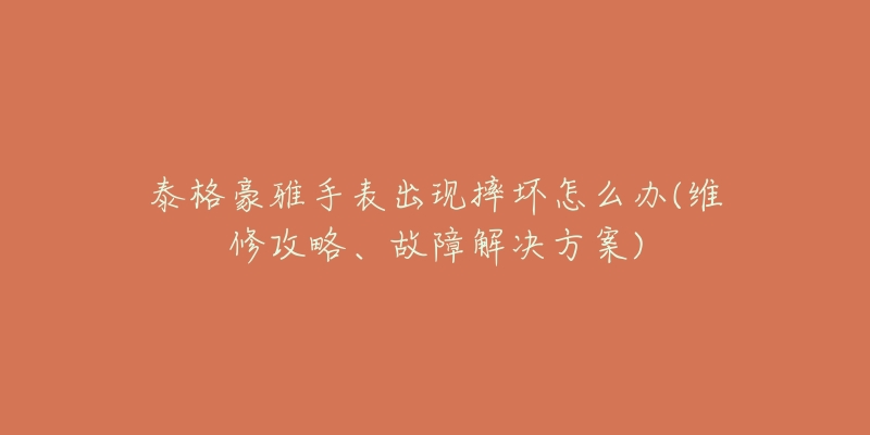 泰格豪雅手表出现摔坏怎么办(维修攻略、故障解决方案)