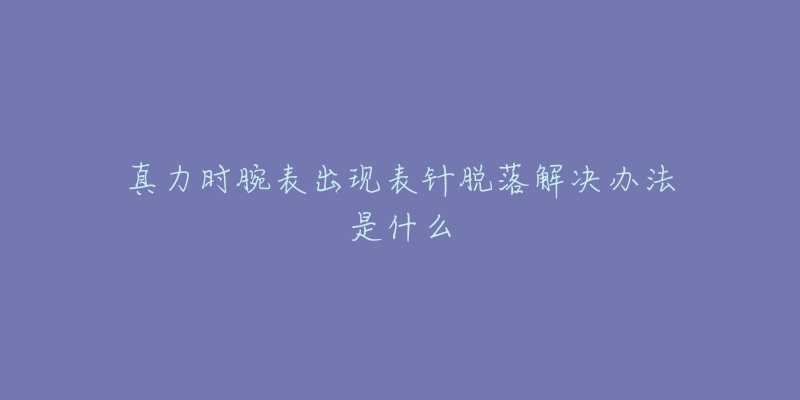 真力时腕表出现表针脱落解决办法是什么