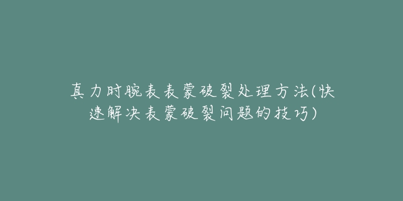 真力时腕表表蒙破裂处理方法(快速解决表蒙破裂问题的技巧)