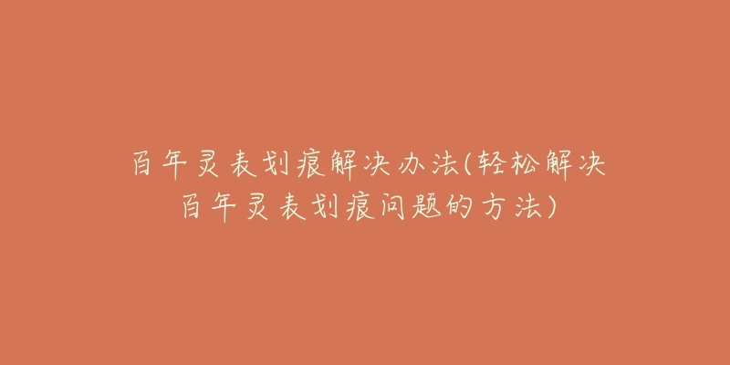 百年灵表划痕解决办法(轻松解决百年灵表划痕问题的方法)