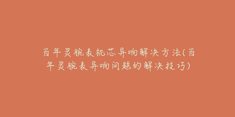 百年灵腕表机芯异响解决方法(百年灵腕表异响问题的解决技巧)