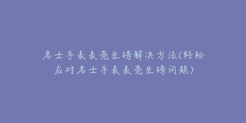 名士手表表壳生锈解决方法(轻松应对名士手表表壳生锈问题)