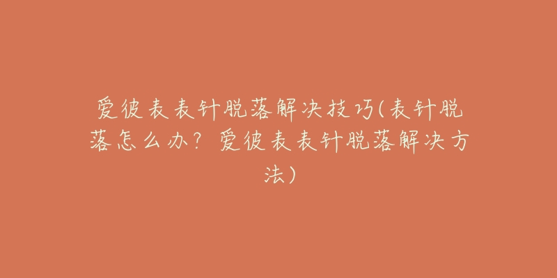 爱彼表表针脱落解决技巧(表针脱落怎么办？爱彼表表针脱落解决方法)